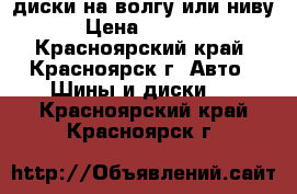 диски на волгу или ниву › Цена ­ 1 000 - Красноярский край, Красноярск г. Авто » Шины и диски   . Красноярский край,Красноярск г.